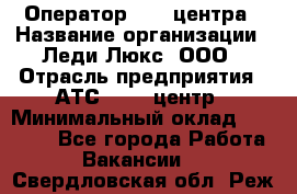 Оператор Call-центра › Название организации ­ Леди Люкс, ООО › Отрасль предприятия ­ АТС, call-центр › Минимальный оклад ­ 25 000 - Все города Работа » Вакансии   . Свердловская обл.,Реж г.